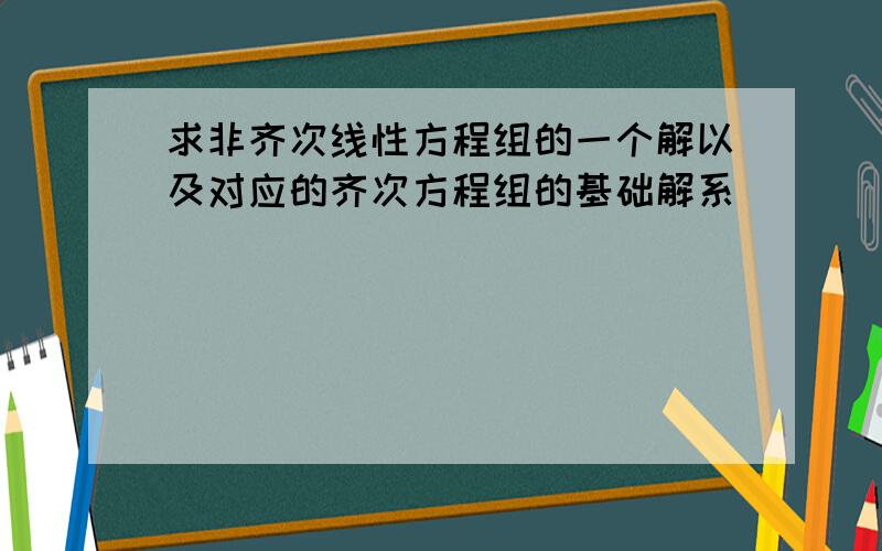 求非齐次线性方程组的一个解以及对应的齐次方程组的基础解系