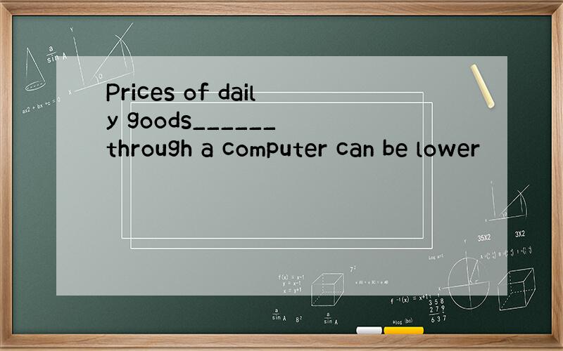 Prices of daily goods______ through a computer can be lower