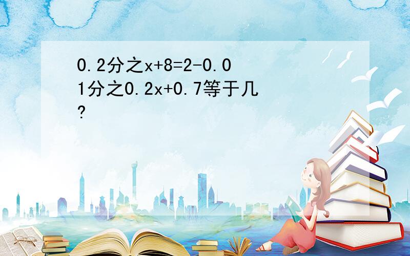 0.2分之x+8=2-0.01分之0.2x+0.7等于几?