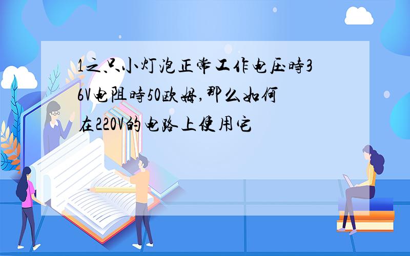 1之只小灯泡正常工作电压时36V电阻时50欧姆,那么如何在220V的电路上使用它