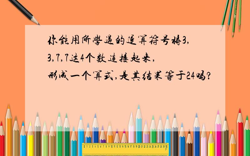 你能用所学过的运算符号将3,3,7,7这4个数连接起来,形成一个算式,是其结果等于24吗?