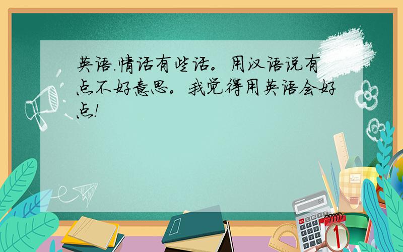 英语.情话有些话。用汉语说有点不好意思。我觉得用英语会好点！