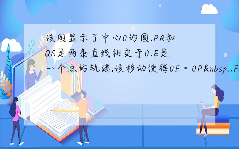 该图显示了中心0的圆.PR和QS是两条直线相交于0.E是一个点的轨迹,该移动使得0E = 0P .F是一个点的