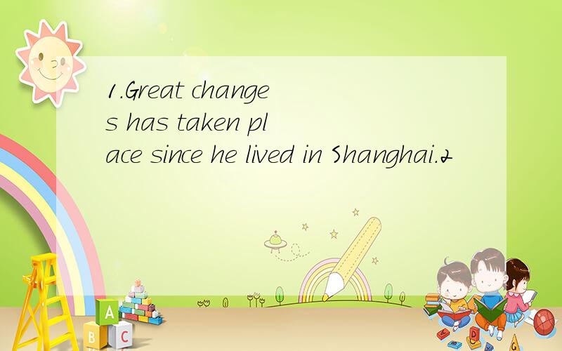 1.Great changes has taken place since he lived in Shanghai.2