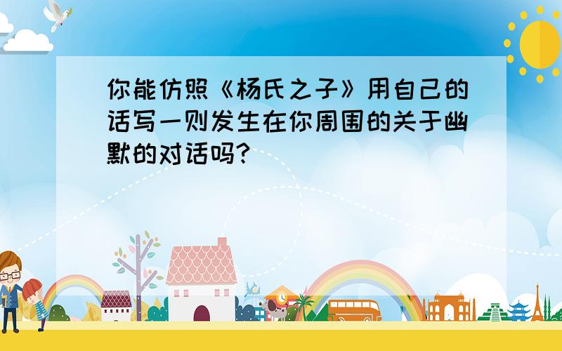 你能仿照《杨氏之子》用自己的话写一则发生在你周围的关于幽默的对话吗?