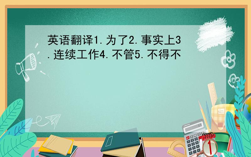 英语翻译1.为了2.事实上3.连续工作4.不管5.不得不