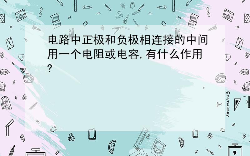 电路中正极和负极相连接的中间用一个电阻或电容,有什么作用?