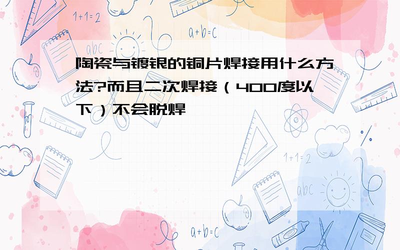 陶瓷与镀银的铜片焊接用什么方法?而且二次焊接（400度以下）不会脱焊