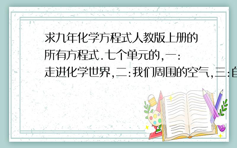 求九年化学方程式人教版上册的所有方程式.七个单元的,一:走进化学世界,二:我们周围的空气,三:自然界的水,四:物质构成的