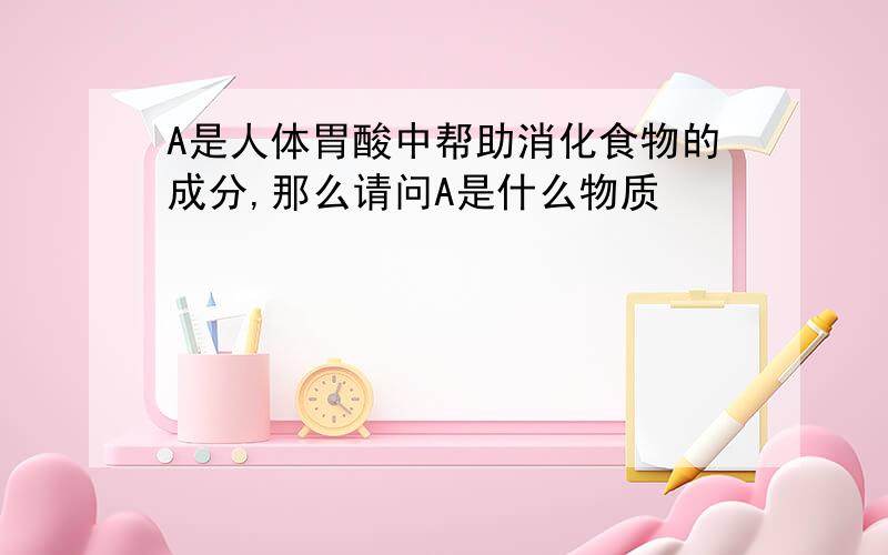 A是人体胃酸中帮助消化食物的成分,那么请问A是什么物质