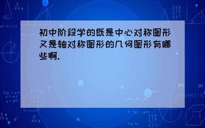 初中阶段学的既是中心对称图形又是轴对称图形的几何图形有哪些啊.