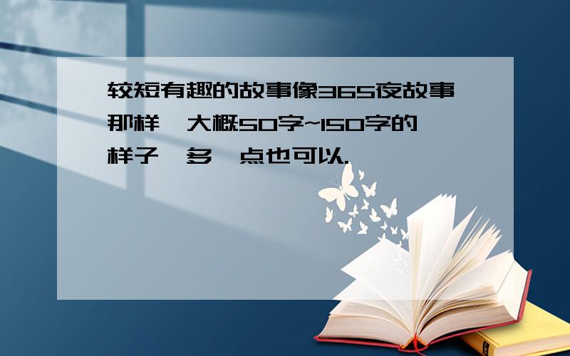 较短有趣的故事像365夜故事那样,大概50字~150字的样子,多一点也可以.