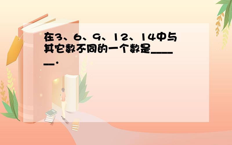 在3、6、9、12、14中与其它数不同的一个数是______．