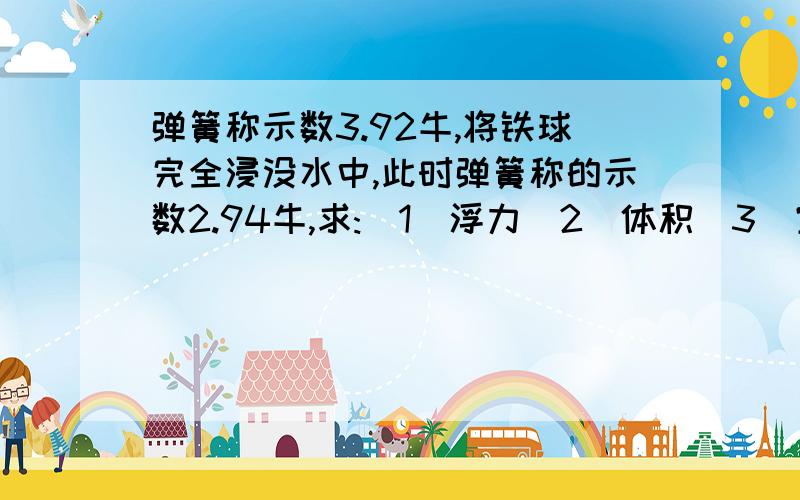 弹簧称示数3.92牛,将铁球完全浸没水中,此时弹簧称的示数2.94牛,求:(1)浮力(2)体积(3)空心还是实心