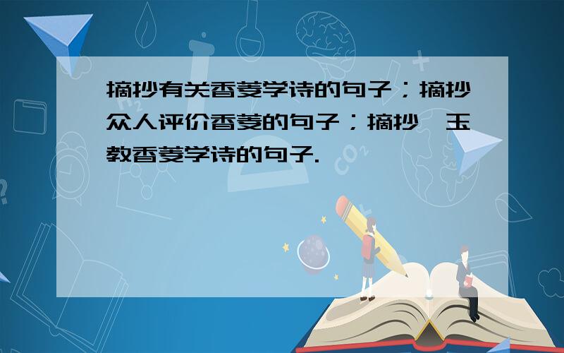 摘抄有关香菱学诗的句子；摘抄众人评价香菱的句子；摘抄黛玉教香菱学诗的句子.