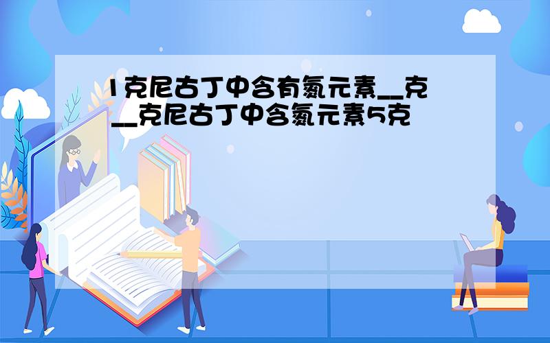 1克尼古丁中含有氮元素__克 __克尼古丁中含氮元素5克