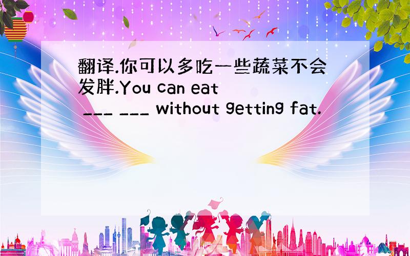 翻译.你可以多吃一些蔬菜不会发胖.You can eat ___ ___ without getting fat.