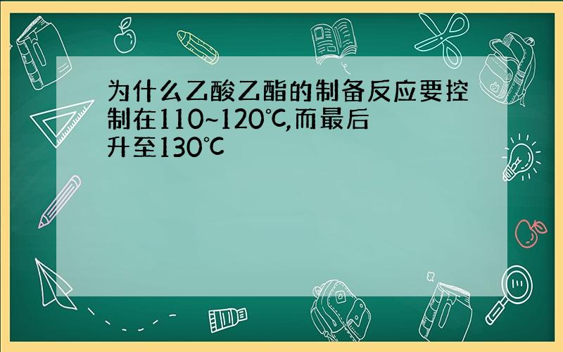 为什么乙酸乙酯的制备反应要控制在110~120℃,而最后升至130℃