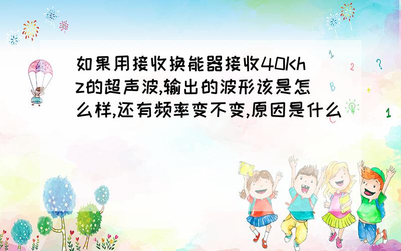 如果用接收换能器接收40Khz的超声波,输出的波形该是怎么样,还有频率变不变,原因是什么