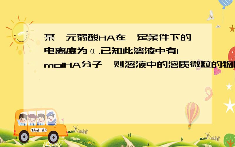 某一元弱酸HA在一定条件下的电离度为α.已知此溶液中有1molHA分子,则溶液中的溶质微粒的物质的量是多少?