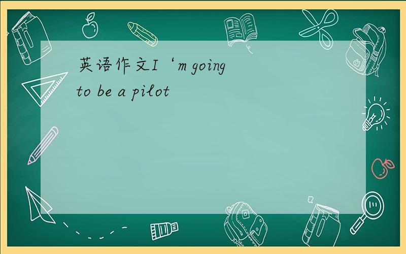 英语作文I‘m going to be a pilot