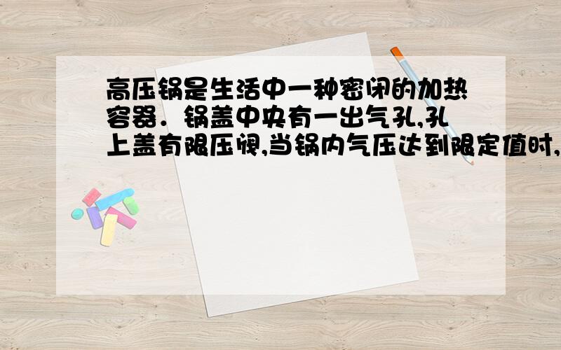 高压锅是生活中一种密闭的加热容器．锅盖中央有一出气孔,孔上盖有限压阀,当锅内气压达到限定值时,限压阀被锅内顶起放出部分气