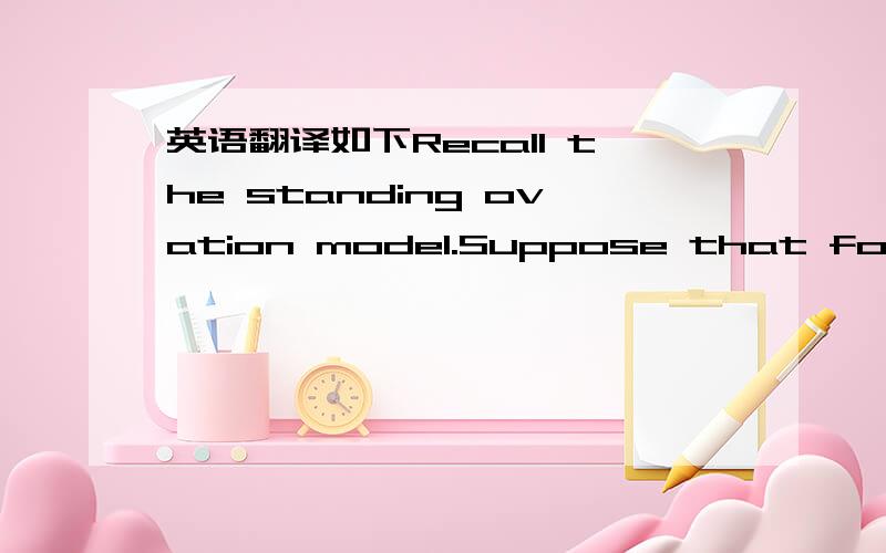 英语翻译如下Recall the standing ovation model.Suppose that for a p