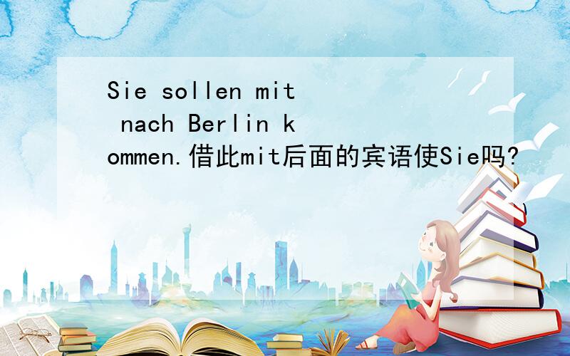 Sie sollen mit nach Berlin kommen.借此mit后面的宾语使Sie吗?