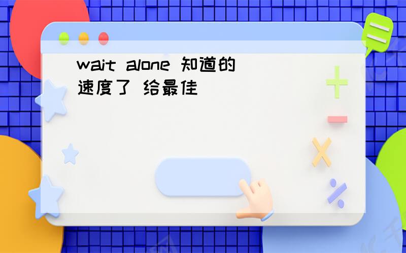 wait alone 知道的速度了 给最佳