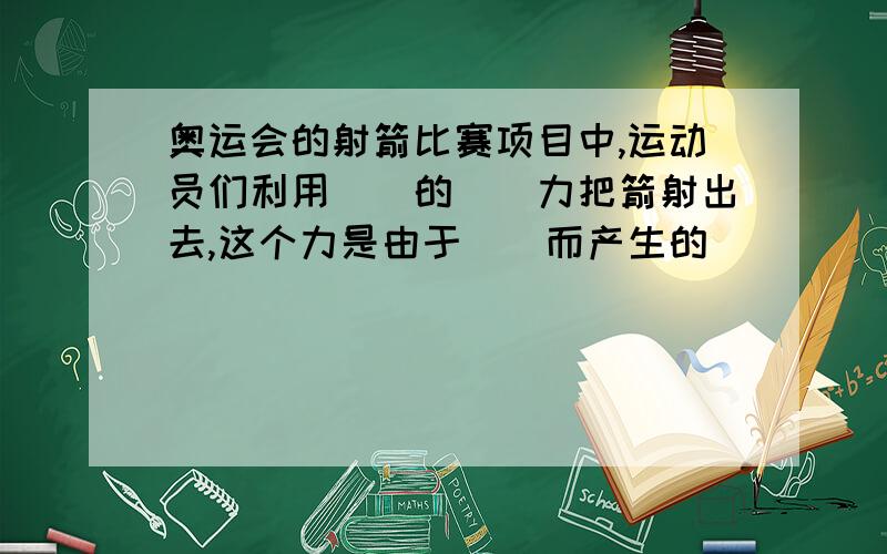 奥运会的射箭比赛项目中,运动员们利用（）的（）力把箭射出去,这个力是由于（）而产生的