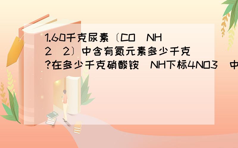 1.60千克尿素〔CO（NH2）2〕中含有氮元素多少千克?在多少千克硝酸铵（NH下标4NO3）中含氮元素和60千克尿素中