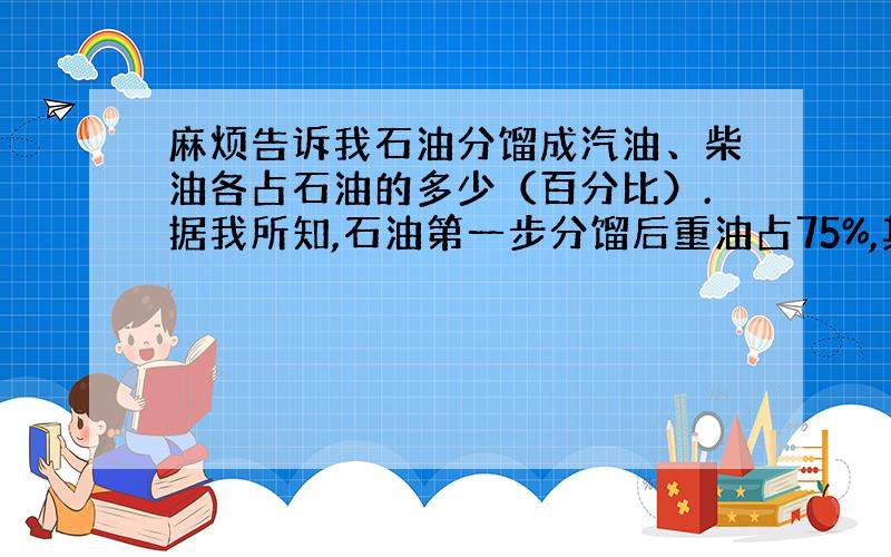 麻烦告诉我石油分馏成汽油、柴油各占石油的多少（百分比）.据我所知,石油第一步分馏后重油占75%,其余油类占25%,我想弄