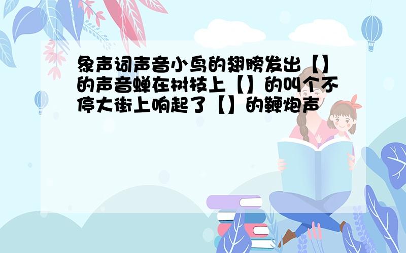 象声词声音小鸟的翅膀发出【】的声音蝉在树枝上【】的叫个不停大街上响起了【】的鞭炮声