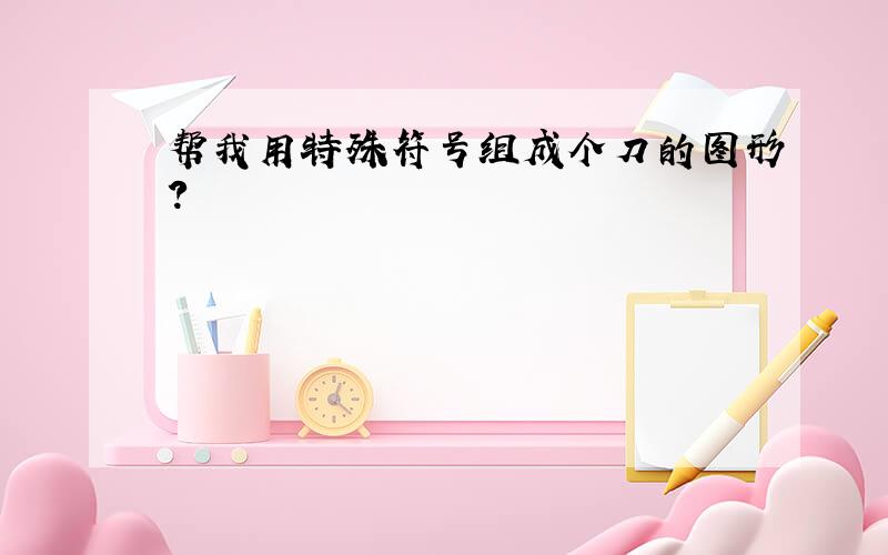 帮我用特殊符号组成个刀的图形?