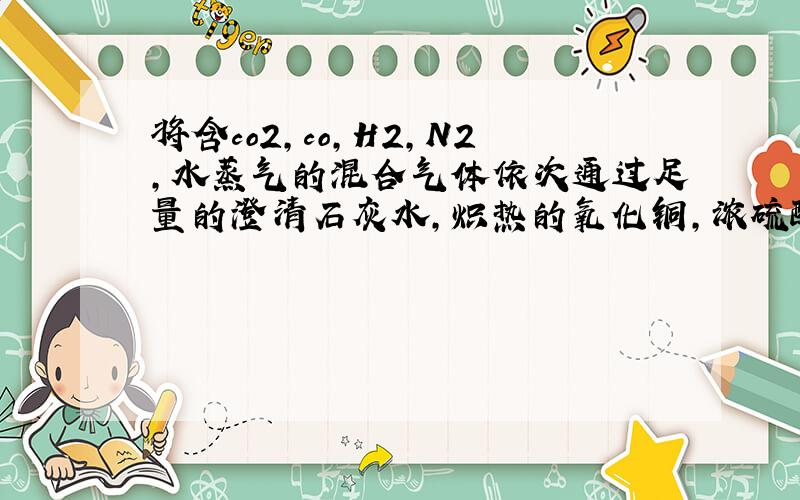 将含co2,co,H2,N2,水蒸气的混合气体依次通过足量的澄清石灰水,炽热的氧化铜,浓硫酸,炽热的炭层,最后剩下: