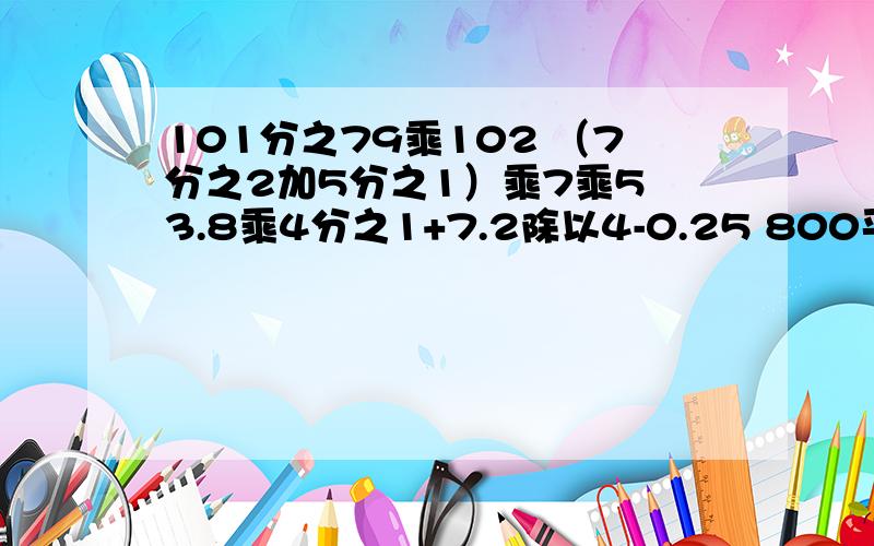 101分之79乘102 （7分之2加5分之1）乘7乘5 3.8乘4分之1+7.2除以4-0.25 800平方米：2.4平