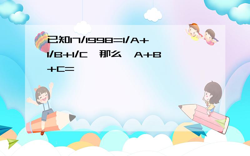 已知17/1998=1/A+1/B+1/C,那么,A+B+C=