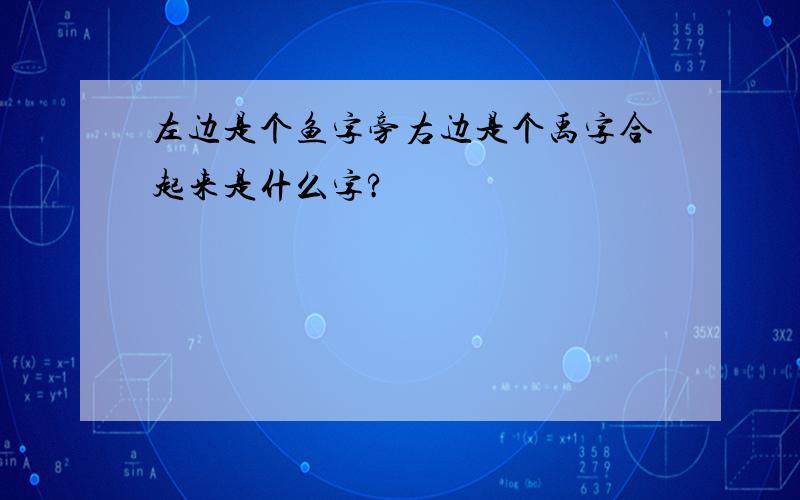 左边是个鱼字旁右边是个禹字合起来是什么字?