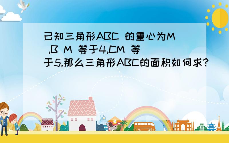 已知三角形ABC 的重心为M ,B M 等于4,CM 等于5,那么三角形ABC的面积如何求?