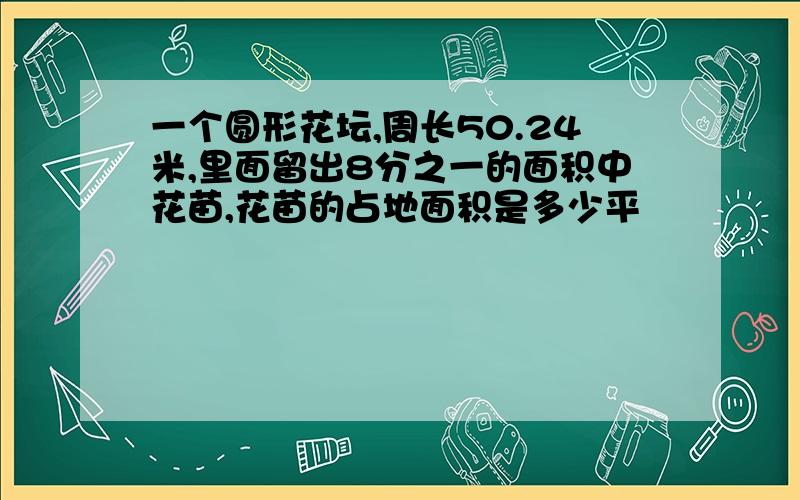 一个圆形花坛,周长50.24米,里面留出8分之一的面积中花苗,花苗的占地面积是多少平