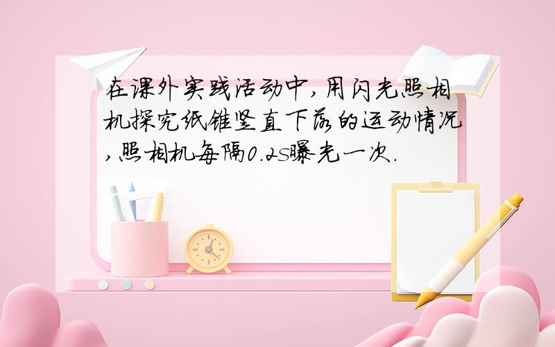 在课外实践活动中,用闪光照相机探究纸锥竖直下落的运动情况,照相机每隔0.2s曝光一次．