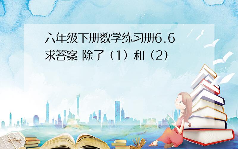 六年级下册数学练习册6.6 求答案 除了（1）和（2）