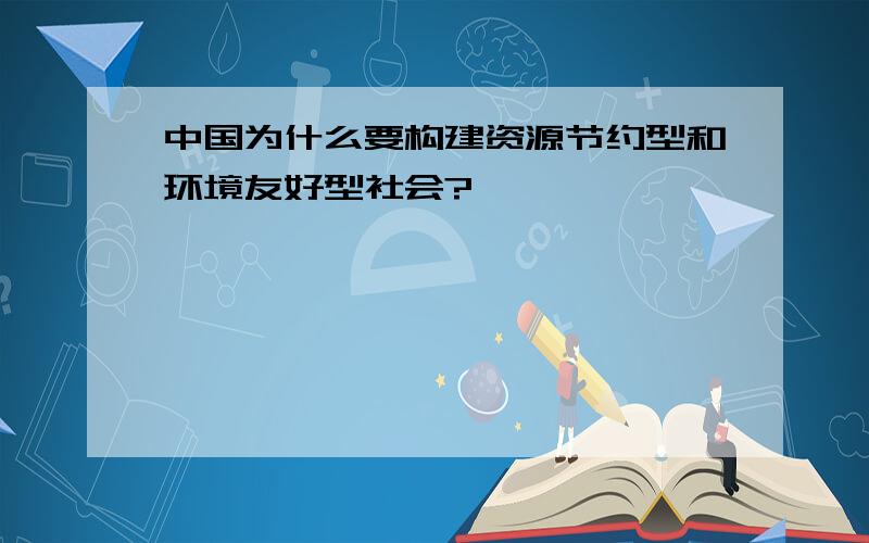 中国为什么要构建资源节约型和环境友好型社会?