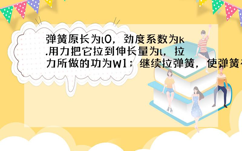 弹簧原长为l0，劲度系数为k.用力把它拉到伸长量为l，拉力所做的功为W1；继续拉弹簧，使弹簧在弹性限度内再伸长l，拉力在