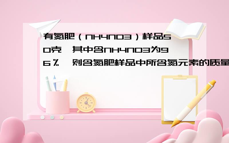 有氮肥（NH4NO3）样品50克,其中含NH4NO3为96％,则含氮肥样品中所含氮元素的质量为多少