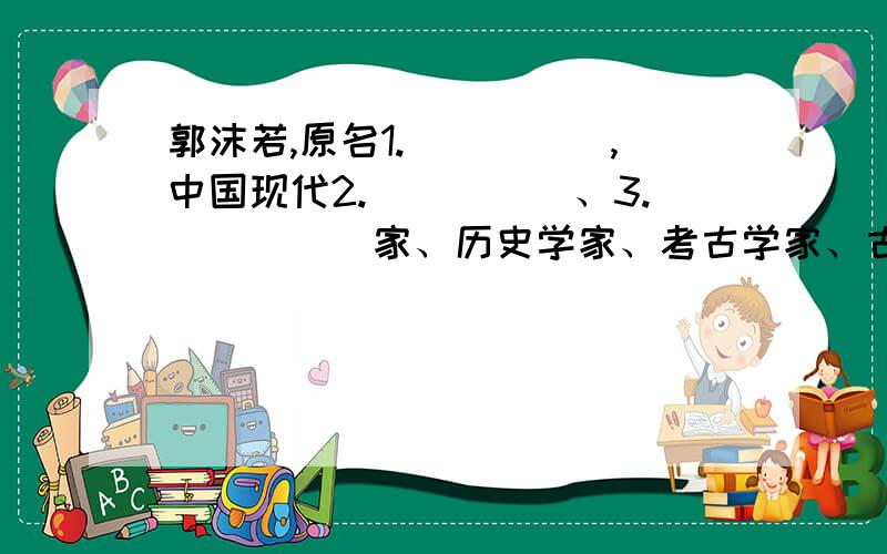 郭沫若,原名1._____,中国现代2._____、3._____家、历史学家、考古学家、古文字学家、社会4._____