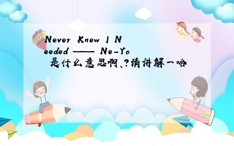 Never Knew I Needed —— Ne-Yo 是什么意思啊、?请讲解一哈