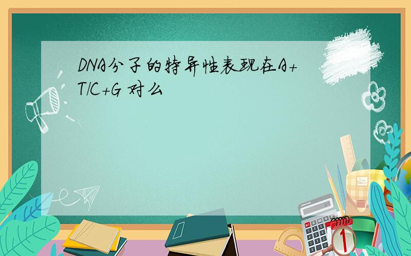 DNA分子的特异性表现在A+T/C+G 对么