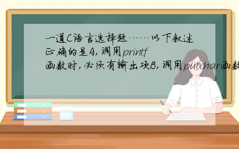 一道C语言选择题……以下叙述正确的是A,调用printf函数时,必须有输出项B,调用putchar函数时,必须在之前包含