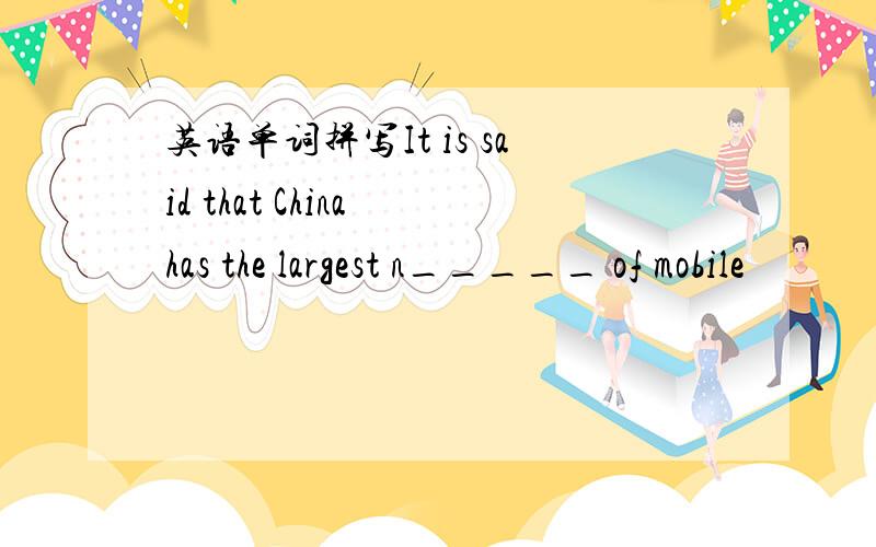 英语单词拼写It is said that China has the largest n_____ of mobile